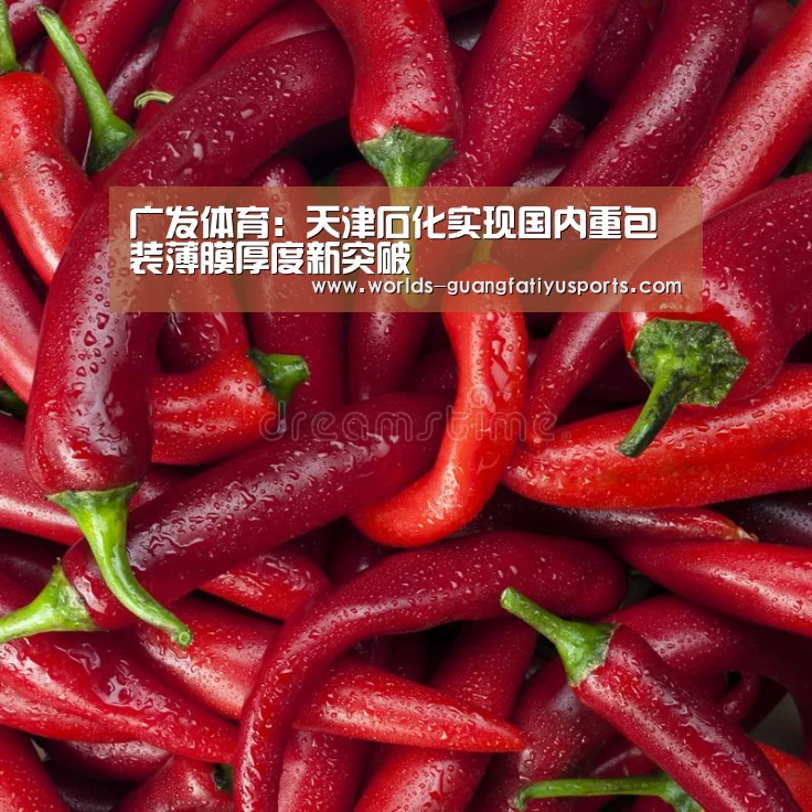广发体育:天津石化实现国内重包装薄膜厚度新突破(图4) 广发(中国)