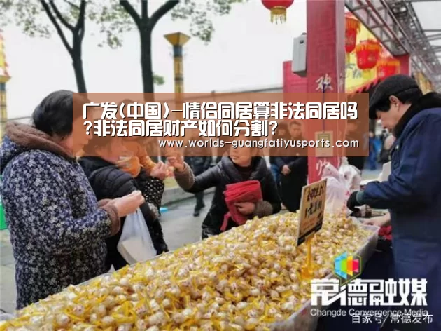 广发(中国)-情侣同居算非法同居吗?非法同居财产如何分割?(图2) 广发体育