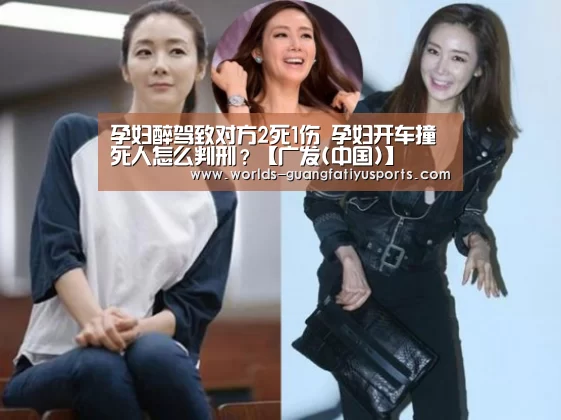 孕妇醉驾致对方2死1伤 孕妇开车撞死人怎么判刑?【广发(中国)】(图3) 广发(中国)