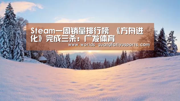 Steam一周销量排行榜 《方舟进化》完成三杀:广发体育(图1) 广发体育